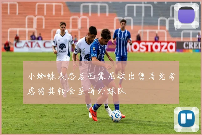 小蜘蛛表态后西蒙尼欲出售马竞考虑将其转会至海外球队