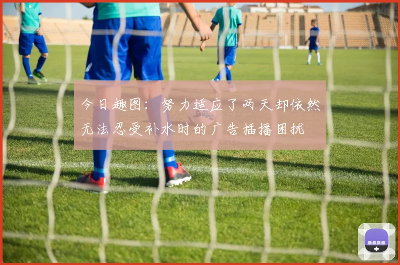 今日趣图：努力适应了两天却依然无法忍受补水时的广告插播困扰