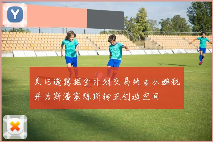 美记透露掘金计划交易纳吉以避税并为斯潘塞琼斯转正创造空间