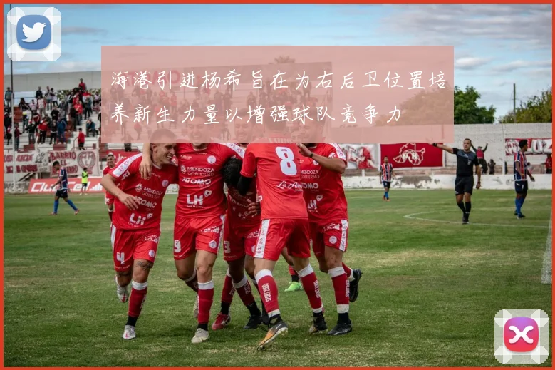 海港引进杨希旨在为右后卫位置培养新生力量以增强球队竞争力