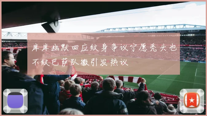库库幽默回应纹身争议宁愿秃头也不纹巴萨队徽引发热议