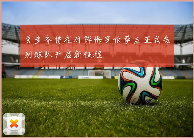 贡多齐将在对阵佛罗伦萨后正式告别球队开启新征程