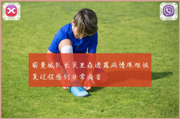 前曼城队长莫里森透露病情艰难恢复过程感到非常痛苦