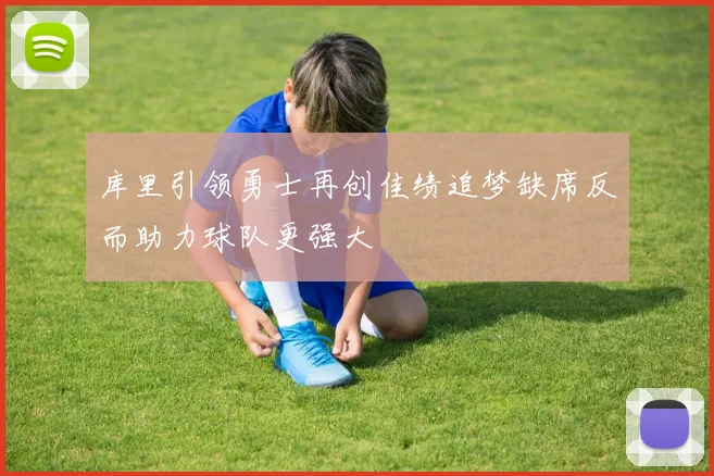库里引领勇士再创佳绩追梦缺席反而助力球队更强大