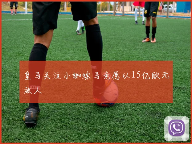 皇马关注小蜘蛛马竞愿以15亿欧元放人