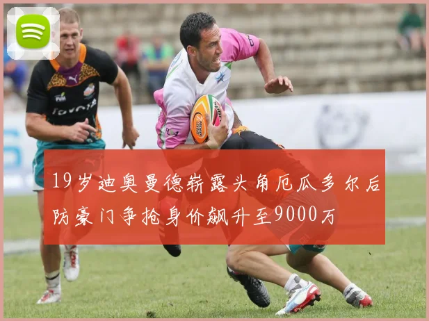 19岁迪奥曼德崭露头角厄瓜多尔后防豪门争抢身价飙升至9000万