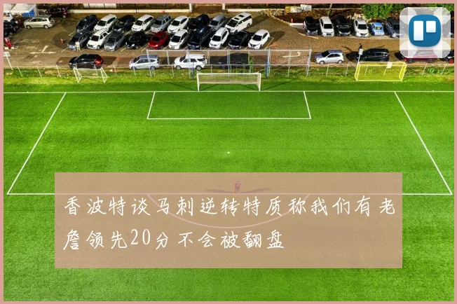 香波特谈马刺逆转特质称我们有老詹领先20分不会被翻盘