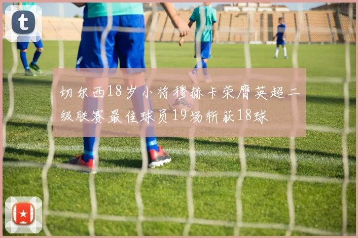 切尔西18岁小将穆赫卡荣膺英超二级联赛最佳球员19场斩获18球