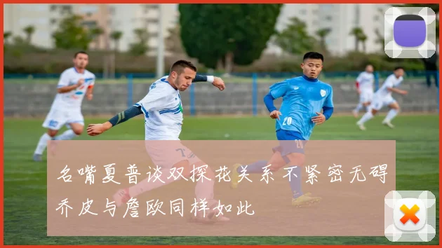 名嘴夏普谈双探花关系不紧密无碍乔皮与詹欧同样如此