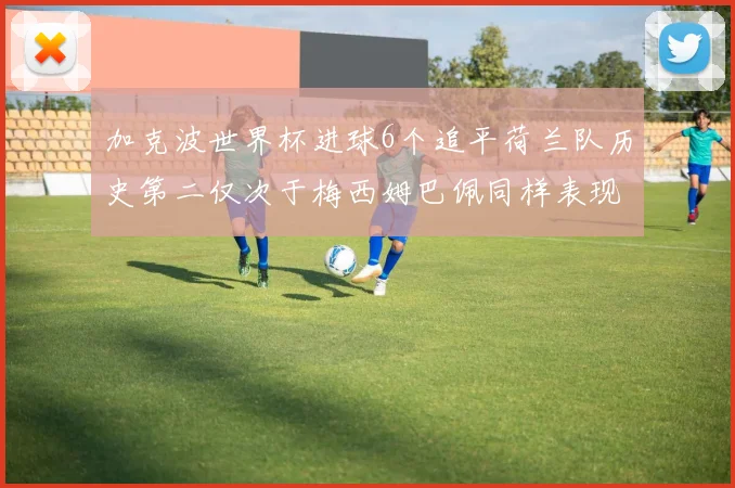 加克波世界杯进球6个追平荷兰队历史第二仅次于梅西姆巴佩同样表现出色