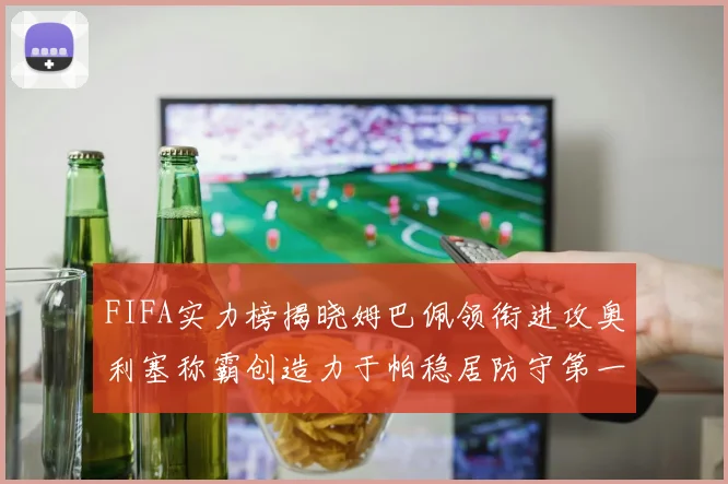 FIFA实力榜揭晓姆巴佩领衔进攻奥利塞称霸创造力于帕稳居防守第一