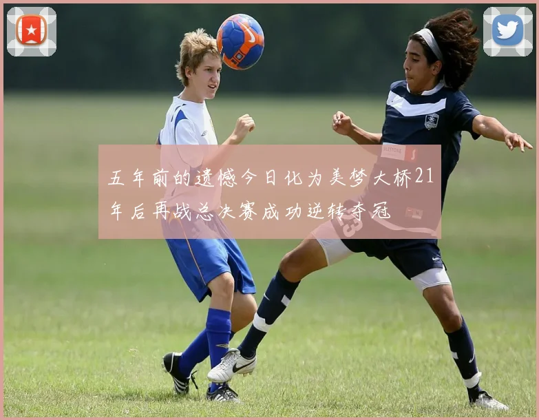 五年前的遗憾今日化为美梦大桥21年后再战总决赛成功逆转夺冠