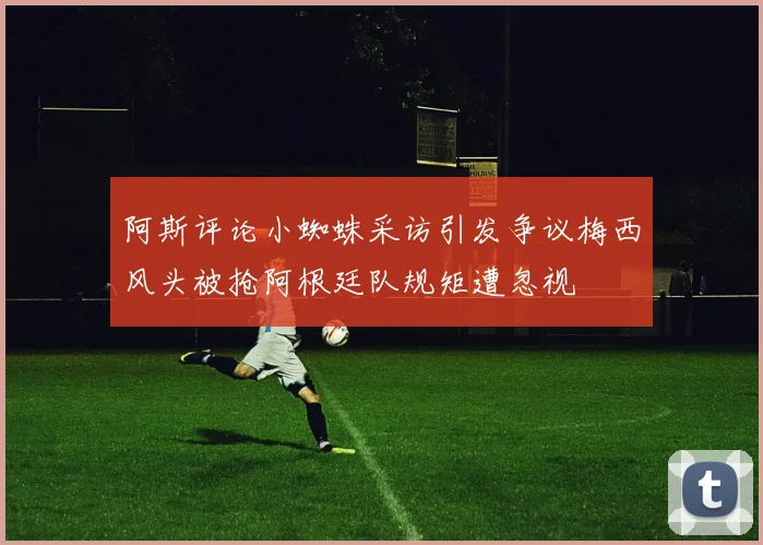 阿斯评论小蜘蛛采访引发争议梅西风头被抢阿根廷队规矩遭忽视