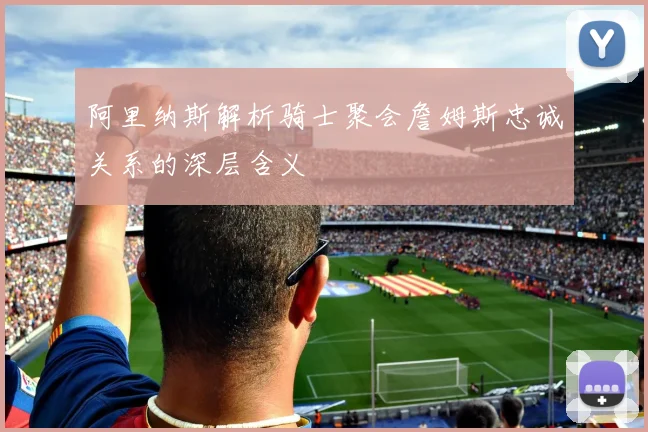 阿里纳斯解析骑士聚会詹姆斯忠诚关系的深层含义
