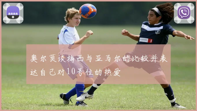 奥尔莫谈梅西与亚马尔的比较并表达自己对10号位的热爱