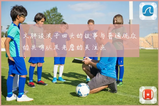 文胖谈浪子回头的故事与普通观众的共鸣以及老詹的关注点