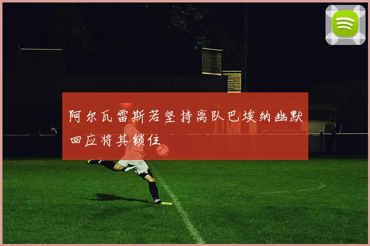 阿尔瓦雷斯若坚持离队巴埃纳幽默回应将其锁住